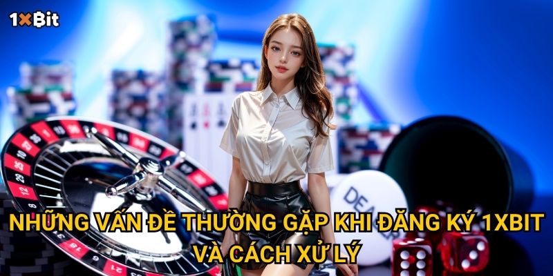 Đăng ký 1xbit – Làm sao để mở tài khoản nhanh chóng và an toàn? 3 Những vấn đề thường gặp khi đăng ký 1xbit và cách xử lý